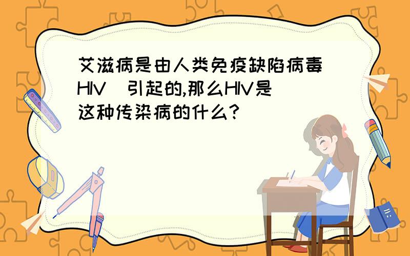 艾滋病是由人类免疫缺陷病毒(HIV)引起的,那么HIV是这种传染病的什么?