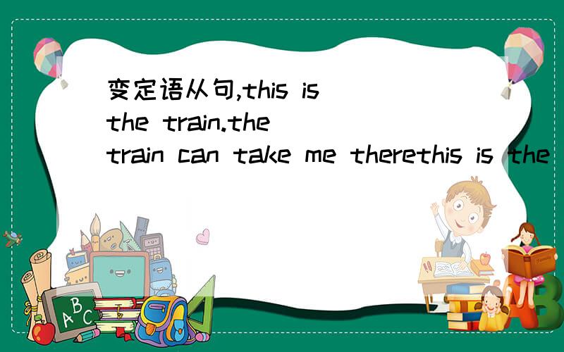变定语从句,this is the train.the train can take me therethis is the train。you can go there by train。I like WUHAN。she lives in WUHAN。还有一点翻译他问我明天是否会下雨我想知道你正在和谁说话（翻译成英文）