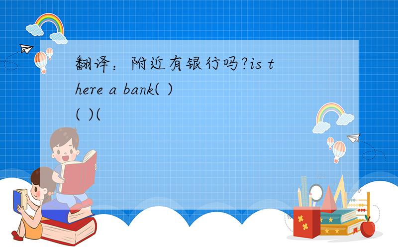 翻译：附近有银行吗?is there a bank( )( )(