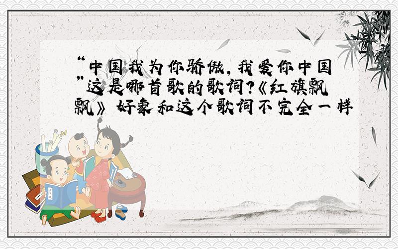 “中国我为你骄傲,我爱你中国”这是哪首歌的歌词?《红旗飘飘》 好象和这个歌词不完全一样