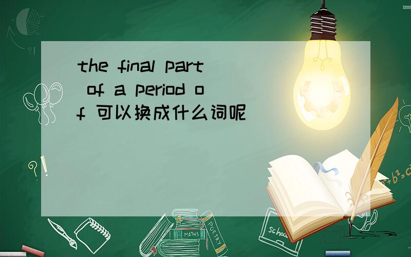 the final part of a period of 可以换成什么词呢