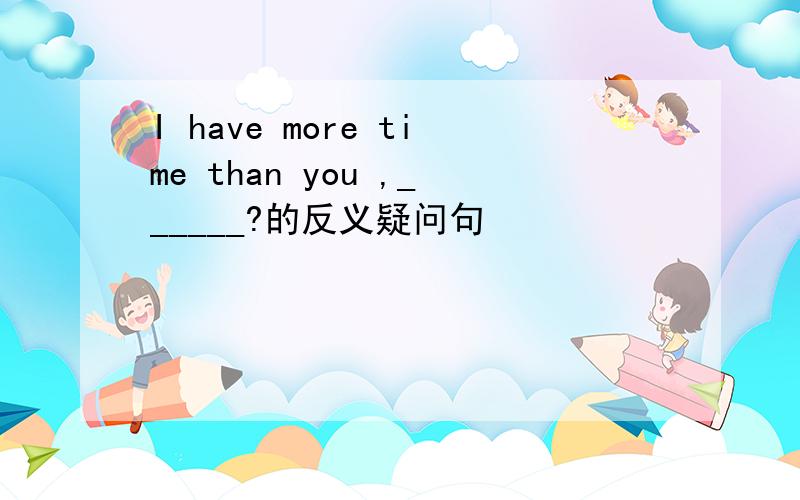 I have more time than you ,______?的反义疑问句