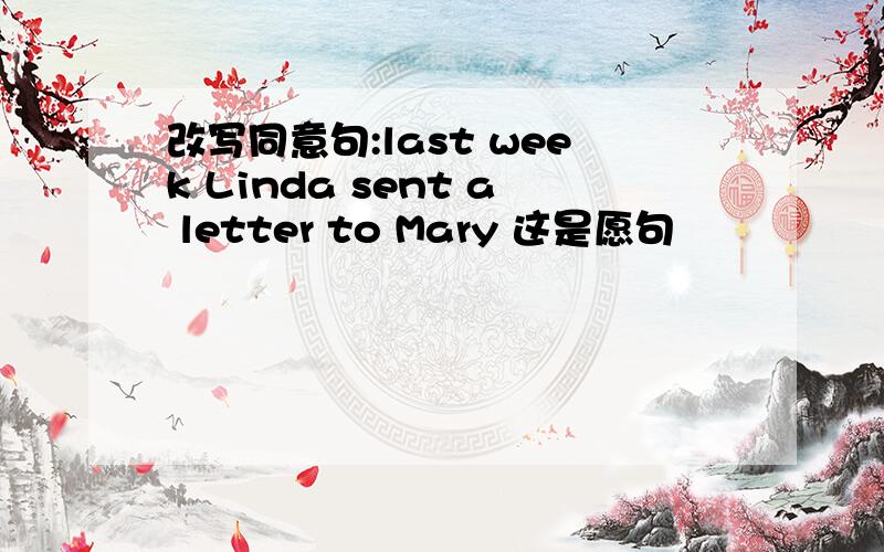 改写同意句:last week Linda sent a letter to Mary 这是愿句
