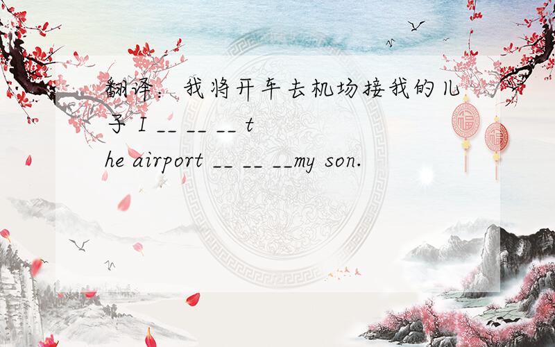 翻译：我将开车去机场接我的儿子 I __ __ __ the airport __ __ __my son.