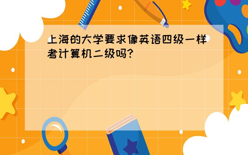 上海的大学要求像英语四级一样考计算机二级吗?