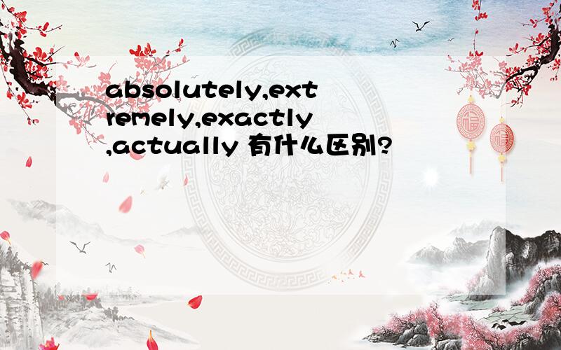 absolutely,extremely,exactly,actually 有什么区别?