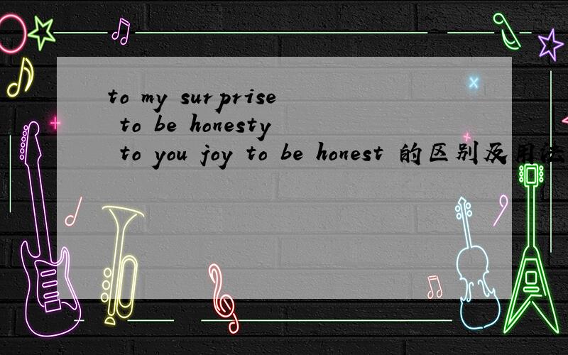to my surprise to be honesty to you joy to be honest 的区别及用法