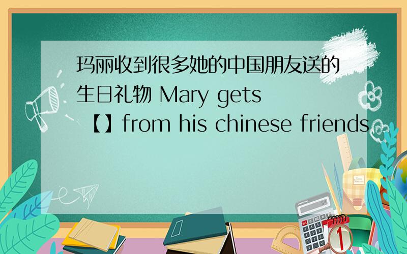玛丽收到很多她的中国朋友送的生日礼物 Mary gets 【】from his chinese friends