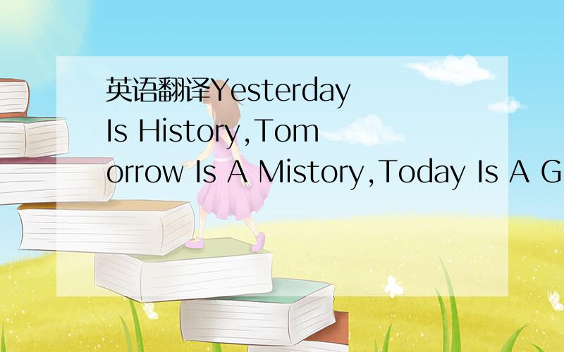 英语翻译Yesterday Is History,Tomorrow Is A Mistory,Today Is A Gift,That's Why We Call It The Present!