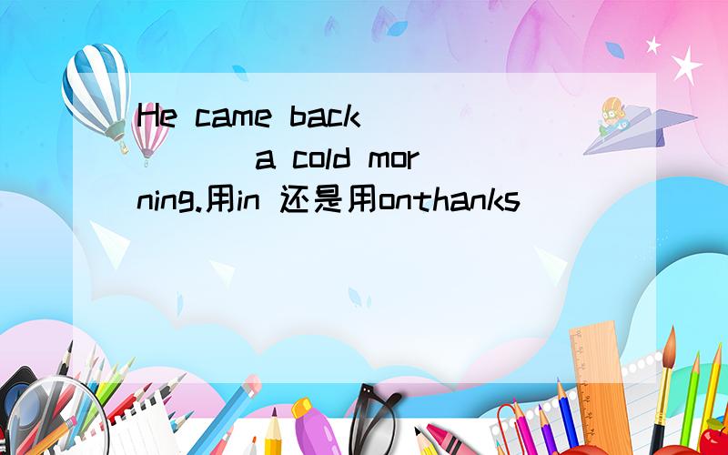 He came back ____ a cold morning.用in 还是用onthanks