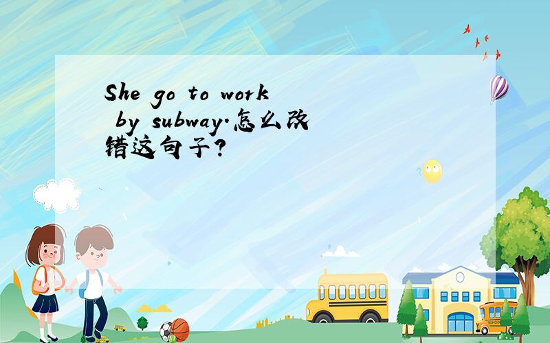 She go to work by subway.怎么改错这句子?
