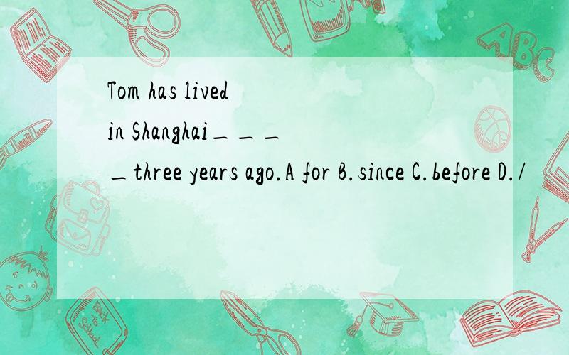 Tom has lived in Shanghai____three years ago.A for B.since C.before D./