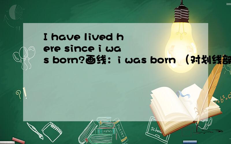 I have lived here since i was born?画线：i was born （对划线部分提问） * * have you lived here?
