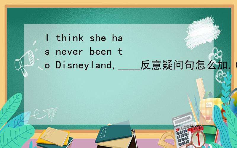 I think she has never been to Disneyland,____反意疑问句怎么加,(急!)