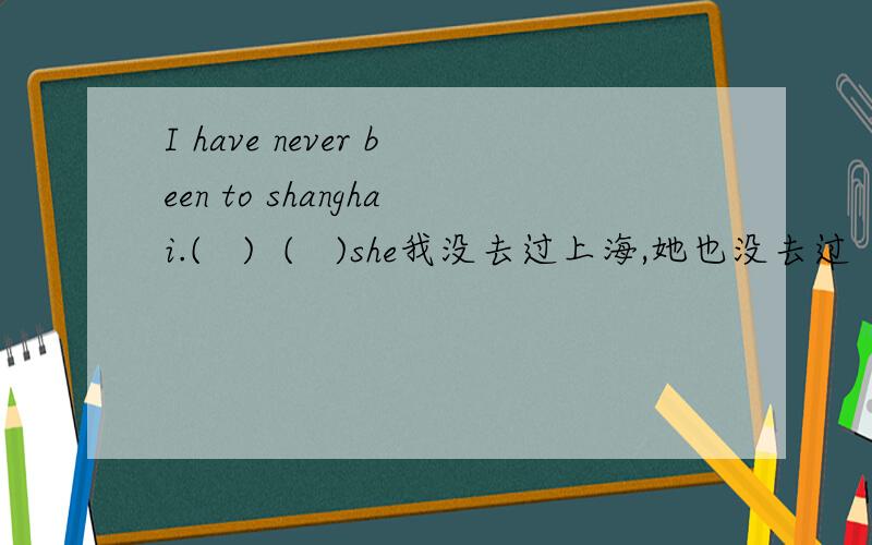I have never been to shanghai.(   )  (   )she我没去过上海,她也没去过