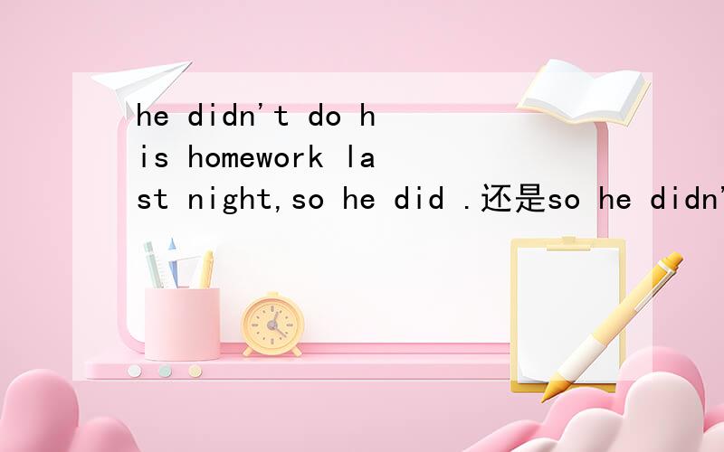 he didn't do his homework last night,so he did .还是so he didn't.来表示他确实是.so有一种用法.so+主语+助/情/be