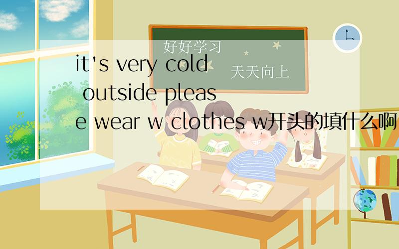 it's very cold outside please wear w clothes w开头的填什么啊