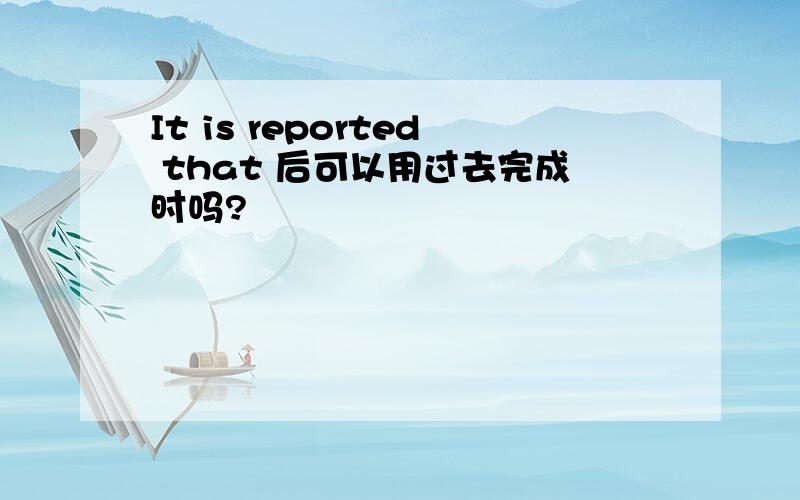 It is reported that 后可以用过去完成时吗?