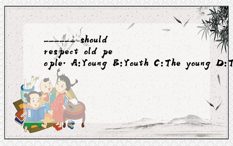 ______ should respect old people. A:Young B:Youth C:The young D:The youngers