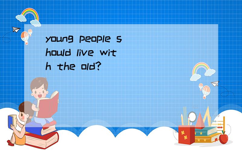 young people should live with the old?