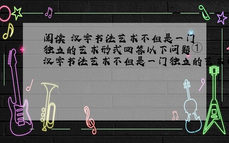阅读 汉字书法艺术不但是一门独立的艺术形式回答以下问题①汉字书法艺术不但是一门独立的艺术形式,而且以它特有的才蕴影响了左右芳邻.②它首先影响的是中国画.国画骨子里其实也是一