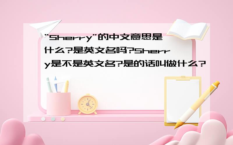 “Sherry”的中文意思是什么?是英文名吗?Sherry是不是英文名?是的话叫做什么?