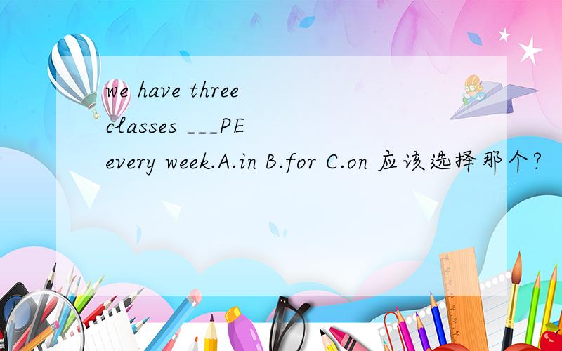 we have three classes ___PE every week.A.in B.for C.on 应该选择那个?