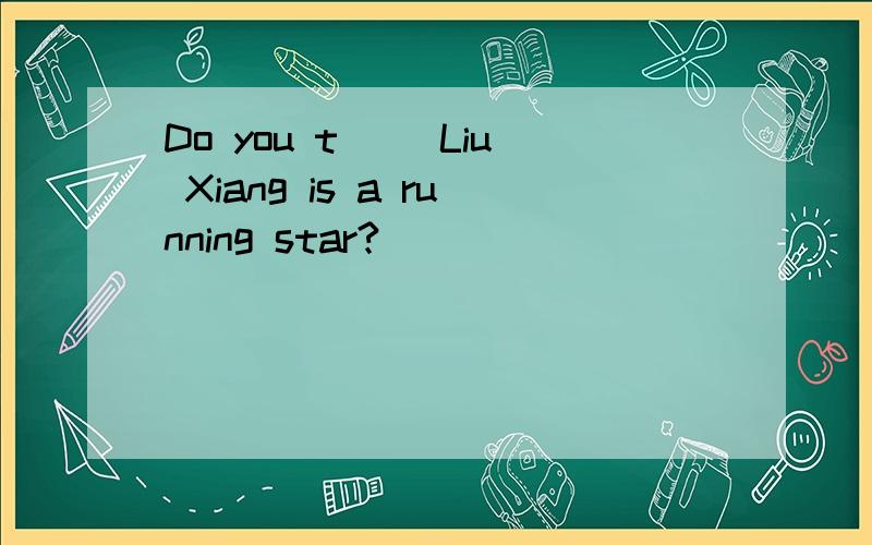 Do you t（ ）Liu Xiang is a running star?