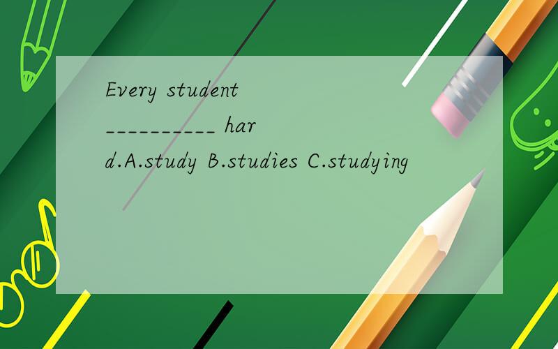 Every student __________ hard.A.study B.studies C.studying