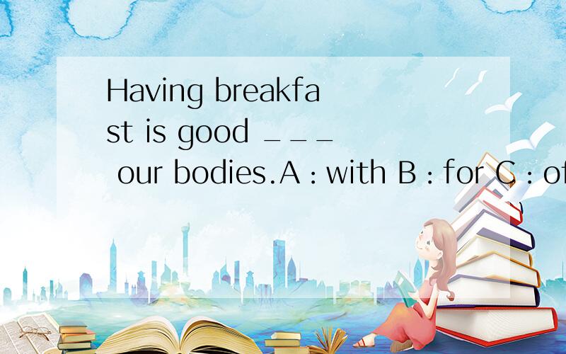 Having breakfast is good ___ our bodies.A：with B：for C：of D：to