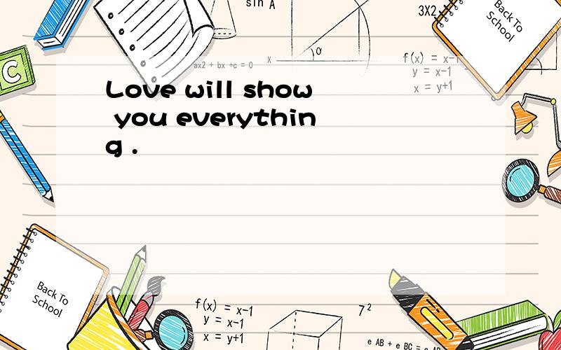 Love will show you everything .