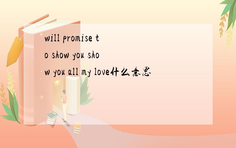 will promise to show you show you all my love什么意思