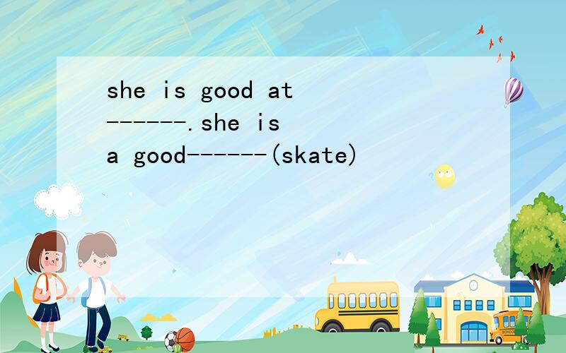 she is good at------.she is a good------(skate)