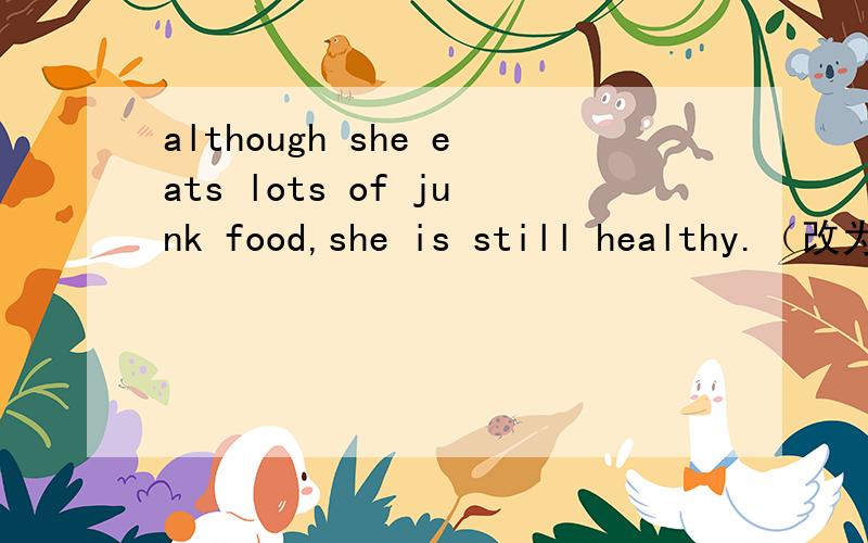 although she eats lots of junk food,she is still healthy.（改为同义句）