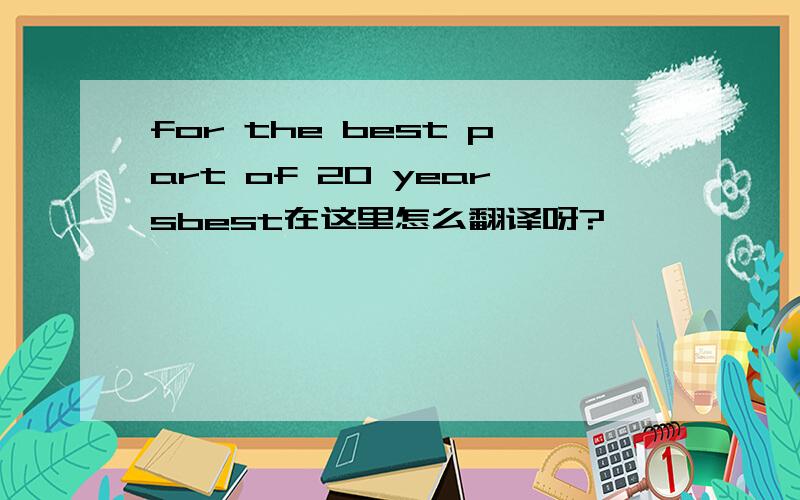 for the best part of 20 yearsbest在这里怎么翻译呀?