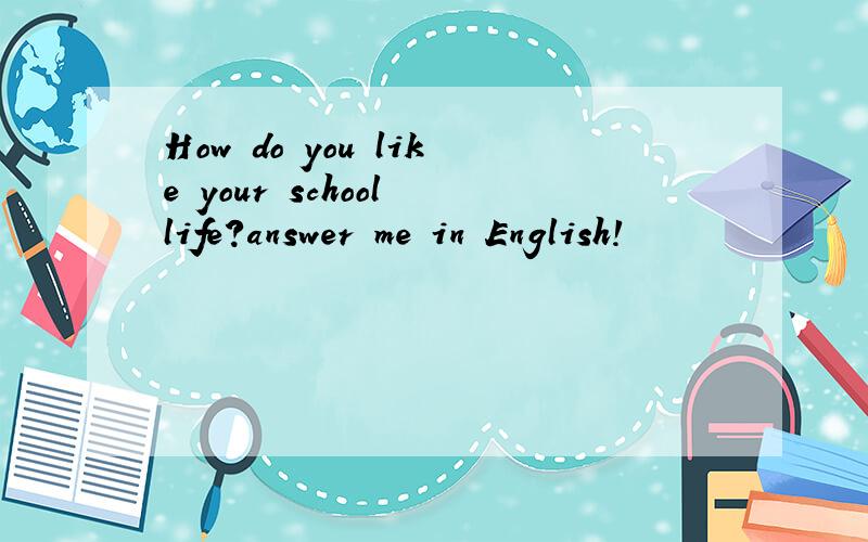 How do you like your school life?answer me in English!