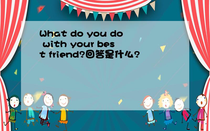 What do you do with your best friend?回答是什么?