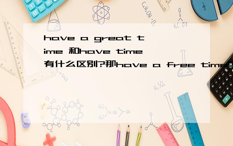 have a great time 和have time有什么区别?那have a free time或者have free time 哪个对?