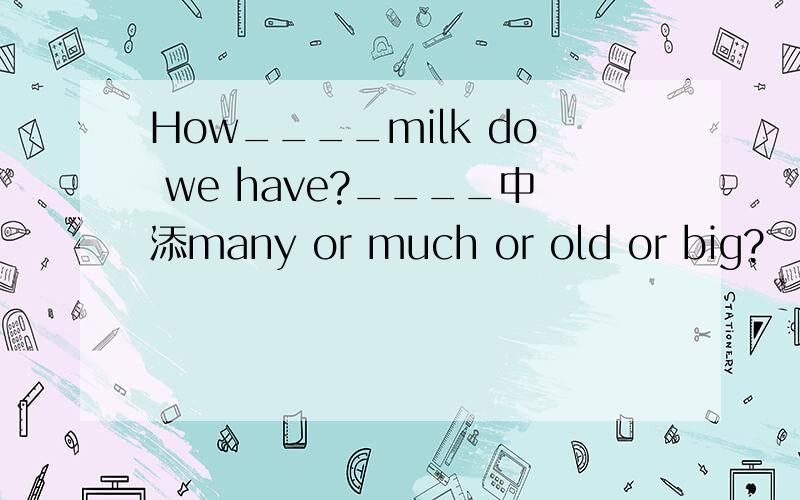 How____milk do we have?____中添many or much or old or big?