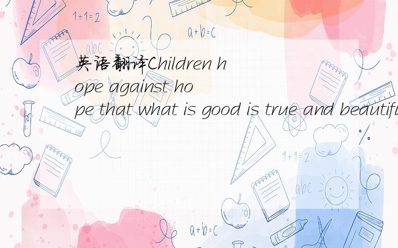 英语翻译Children hope against hope that what is good is true and beautiful and what is evil is false and ugly.