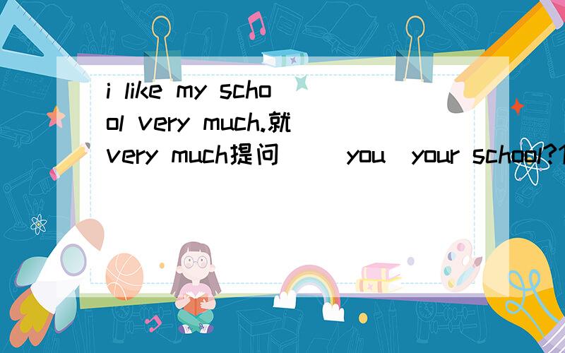 i like my school very much.就very much提问_ _you_your school?1