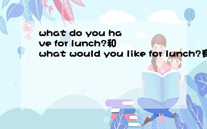 what do you have for lunch?和what would you like for lunch?有什么区别?