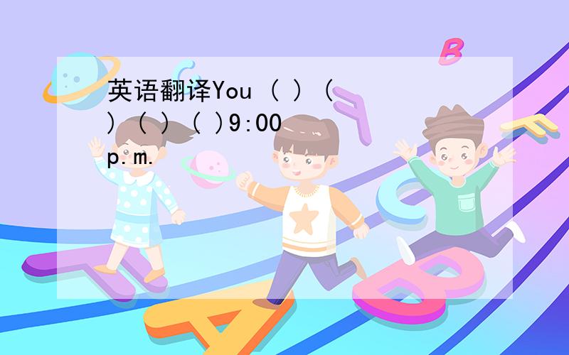 英语翻译You ( ) ( ) ( ) ( )9:00 p.m.