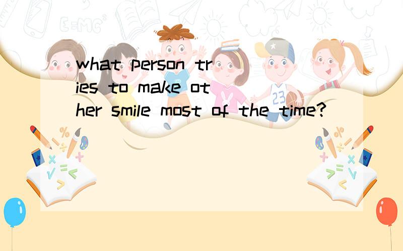 what person tries to make other smile most of the time?