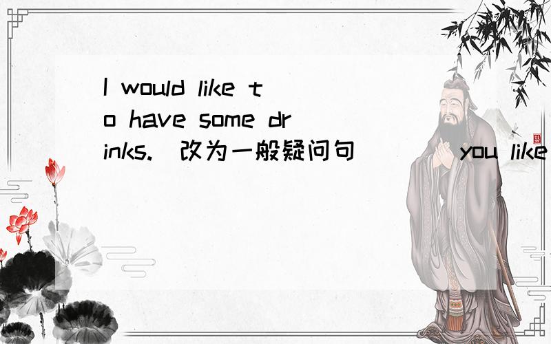 I would like to have some drinks.(改为一般疑问句） __ you like to have __ drinks?