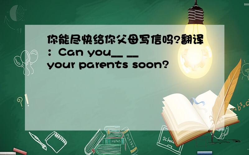 你能尽快给你父母写信吗?翻译：Can you__ __ your parents soon?