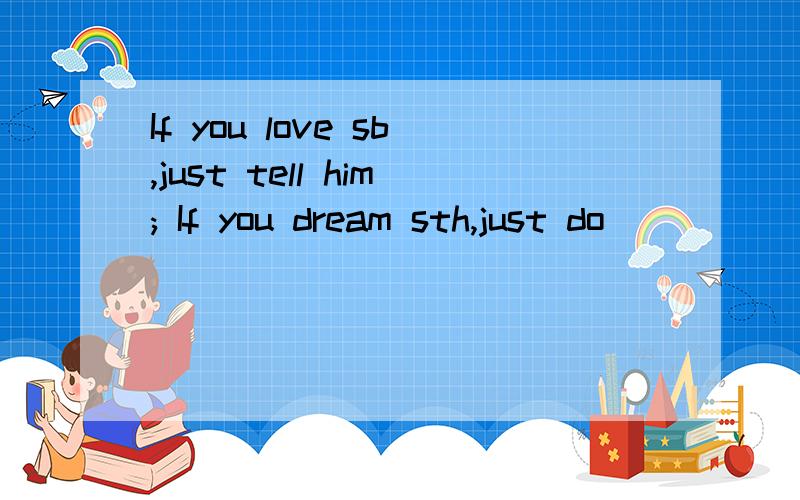 If you love sb,just tell him; If you dream sth,just do