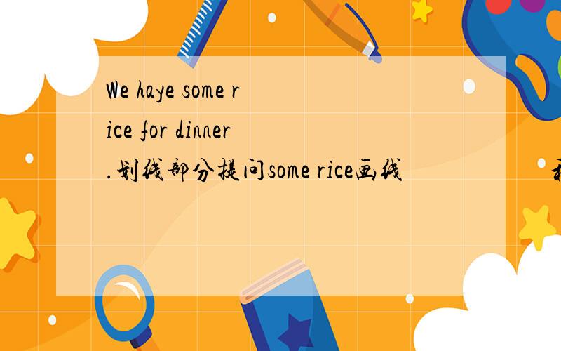 We haye some rice for dinner.划线部分提问some rice画线                       和I  like chinese food very much . very much 画线和she goes to school on foot.on foot画线