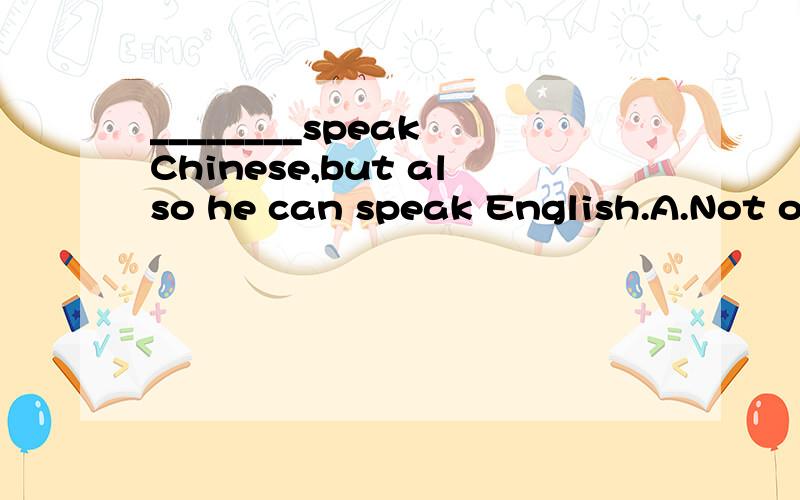 ________speak Chinese,but also he can speak English.A.Not only he can B.Not only can he不明白为什么要选B,而A不对,讲下理由．
