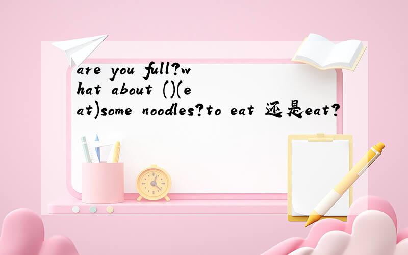 are you full?what about ()(eat)some noodles?to eat 还是eat?